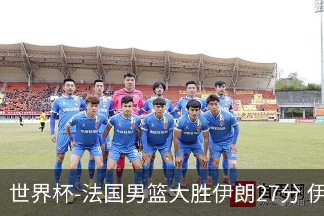 世界杯-法国男篮大胜伊朗27分 伊朗至今0胜4负